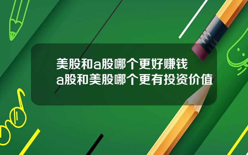 美股和a股哪个更好赚钱 a股和美股哪个更有投资价值